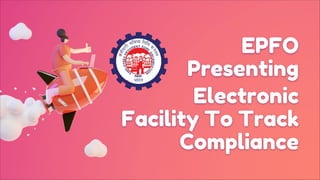 Electronic
Facility To Track
Compliance
EPFO
Presenting
 