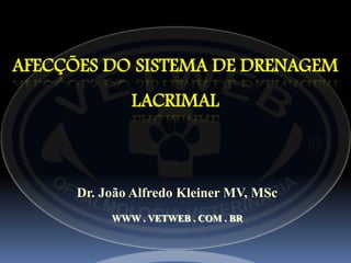 AFECÇÕES DO SISTEMA DE DRENAGEM
              LACRIMAL



      Dr. João Alfredo Kleiner MV, MSc
           WWW . VETWEB . COM . BR
 