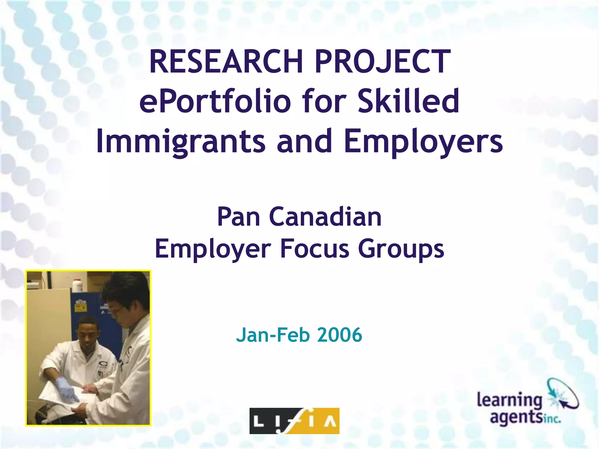 RESEARCH PROJECT
  ePortfolio for Skilled
Immigrants and Employers

       Pan Canadian
   Employer Focus Groups


        Jan-Feb 2006
 