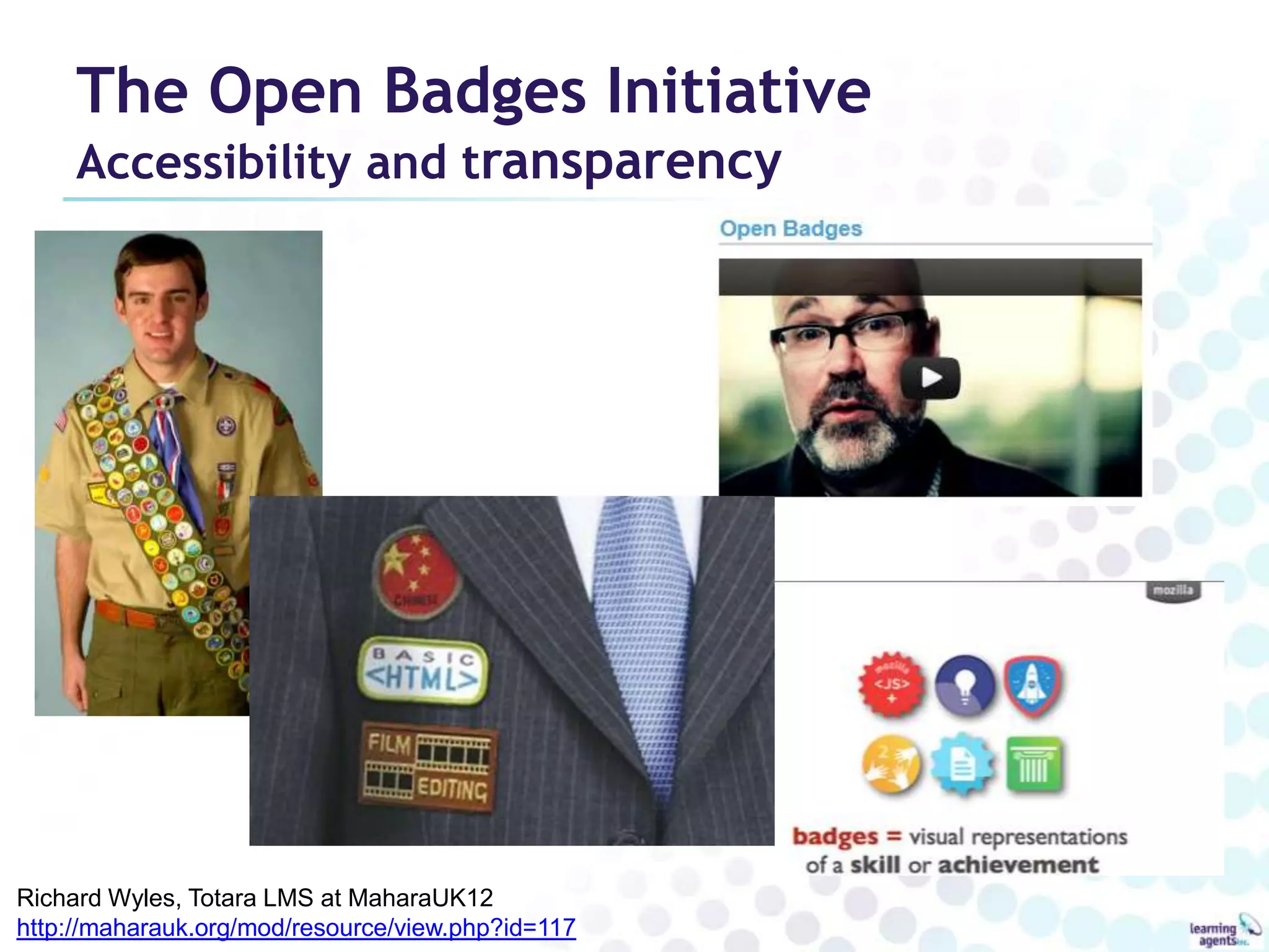 The Open Badges Initiative
     Accessibility and transparency




Richard Wyles, Totara LMS at MaharaUK12
http://maharauk.org/mod/resource/view.php?id=117
 