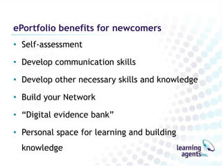 ePortfolio benefits for newcomers
• Self-assessment

• Develop communication skills

• Develop other necessary skills and knowledge

• Build your Network

• “Digital evidence bank”

• Personal space for learning and building
  knowledge
 