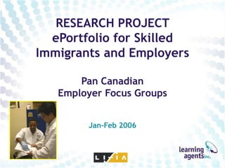 RESEARCH PROJECT
  ePortfolio for Skilled
Immigrants and Employers

       Pan Canadian
   Employer Focus Groups


        Jan-Feb 2006
 