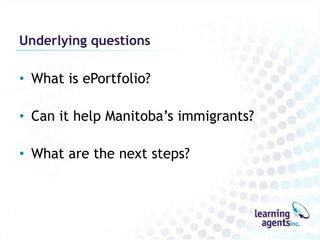 Underlying questions

• What is ePortfolio?

• Can it help Manitoba‟s immigrants?

• What are the next steps?
 