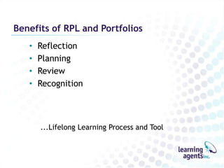 Benefits of RPL and Portfolios
   •   Reflection
   •   Planning
   •   Review
   •   Recognition



       ...Lifelong Learning Process and Tool
 