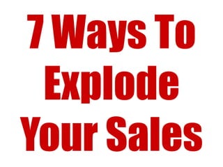 7 Ways To
 Explode
Your Sales
 