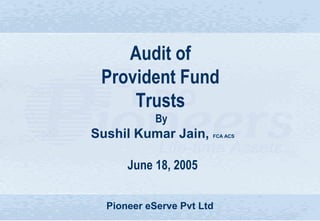 Sushil Jeetpuria & Co Pioneer eServe Pvt Ltd 1
Pioneer eServe Pvt Ltd
Audit of
Provident Fund
Trusts
By
Sushil Kumar Jain, FCA ACS
June 18, 2005
 