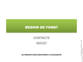 BESOIN DE FOND?


            CONTACTE
             NOUS!


OU PRESENTE NOUS DIRECTEMENT A UN DECIDEUR!
 