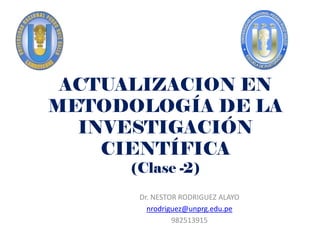ACTUALIZACION EN
METODOLOGÍA DE LA
INVESTIGACIÓN
CIENTÍFICA
(Clase -2)
Dr. NESTOR RODRIGUEZ ALAYO
nrodriguez@unprg.edu.pe
982513915
 