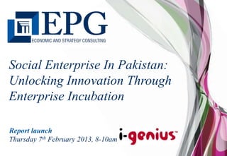 Social Enterprise In Pakistan:
Unlocking Innovation Through
Enterprise Incubation

Report launch
Thursday 7th February 2013, 8-10am
 