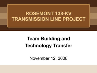 ROSEMONT 138-KV
TRANSMISSION LINE PROJECT



     Team Building and
    Technology Transfer

      November 12, 2008
 
