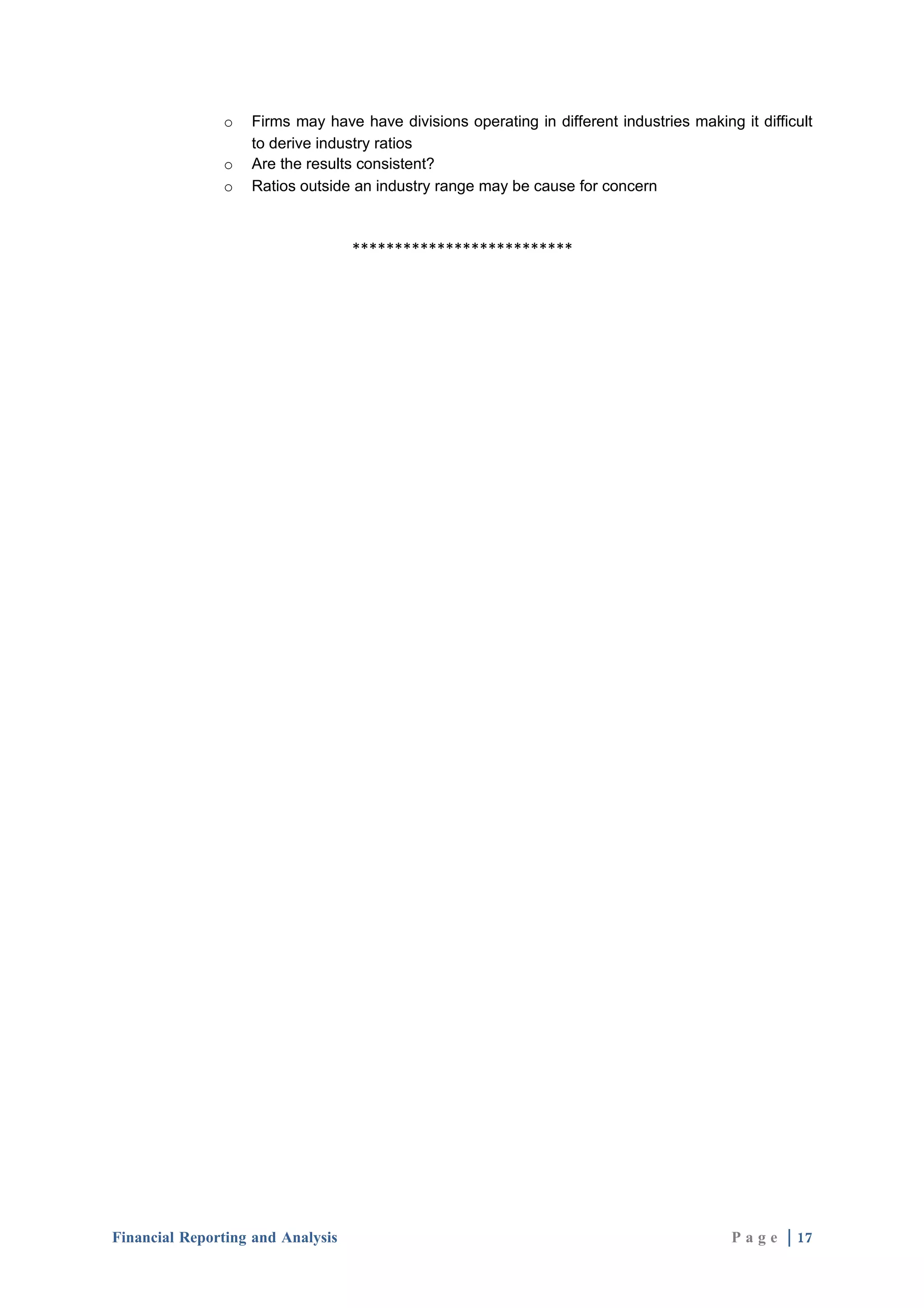 o   Firms may have have divisions operating in different industries making it difficult
                   to derive industry ratios
               o   Are the results consistent?
               o   Ratios outside an industry range may be cause for concern



                                   **************************




Financial Reporting and Analysis                                                          P a g e | 17
 