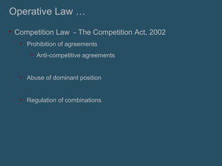 Operative Law … Competition Law  - The Competition Act, 2002  Prohibition of agreements  Anti-competitive agreements  Abuse of dominant position Regulation of combinations  