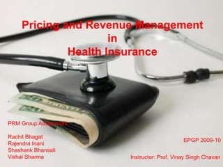 Pricing and Revenue Management
                     in
             Health Insurance




PRM Group Assignment

Rachit Bhagat
                                            EPGP 2009-10
Rajendra Inani
Shashank Bhansali
Vishal Sharma          Instructor: Prof. Vinay Singh Chavan
 