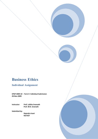 Business Ethics
Individual Assignment


EPGP 2009-10 - Term II- Individual Submission
20-Nov-2009



Instructor:     Prof. Lalitha Sreenath
                Prof. M.R. Sreenath

Submitted by:
                Rajendra Inani
                Roll #27
 