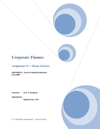 Corporate Finance

Assignment #2 – Ocean Carriers

EPGP 2009-10 - Term III- Individual Submission
6-Jan-2009




Instructor:     Prof. A. Kanagaraj

Submitted by:
                Rajendra Inani - #27




CF –Individual Assignment#2 – Ocean Carriers     Page |1
 