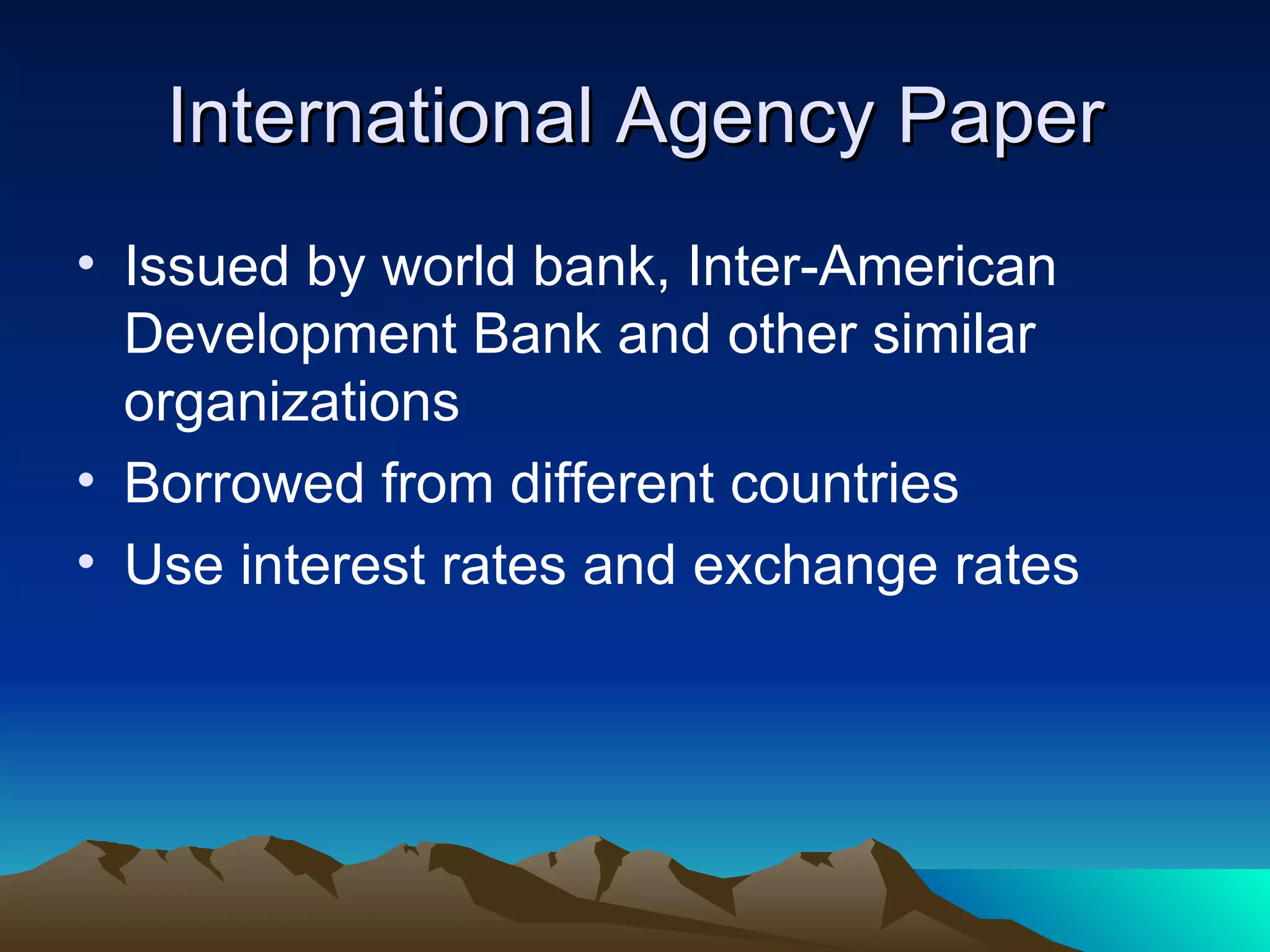 International Agency Paper Issued by world bank, Inter-American Development Bank and other similar organizations Borrowed from different countries Use interest rates and exchange rates 