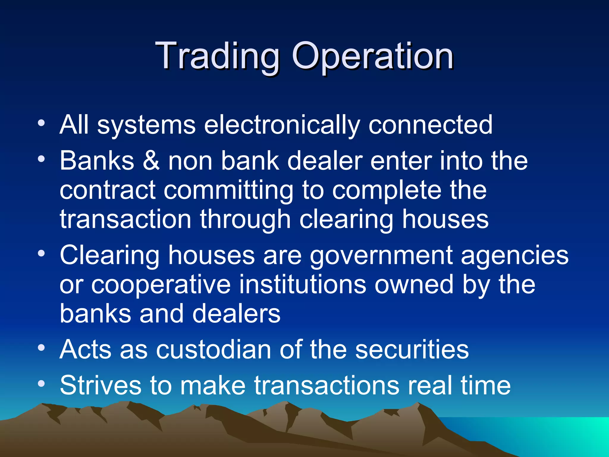 Trading Operation All systems electronically connected Banks & non bank dealer enter into the contract committing to complete the transaction through clearing houses Clearing houses are government agencies or cooperative institutions owned by the banks and dealers Acts as custodian of the securities Strives to make transactions real time 