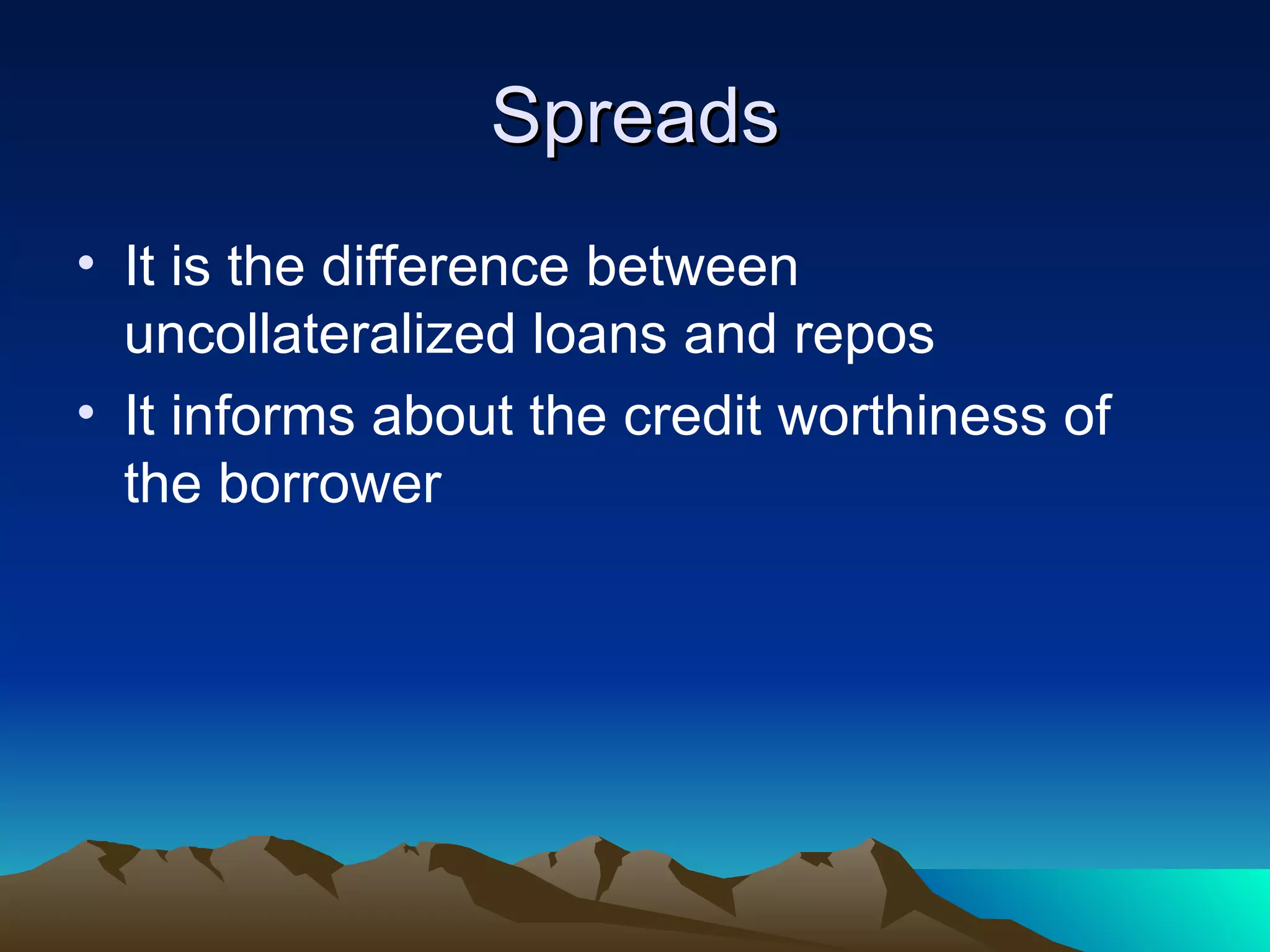 Spreads It is the difference between uncollateralized loans and repos It informs about the credit worthiness of the borrower 