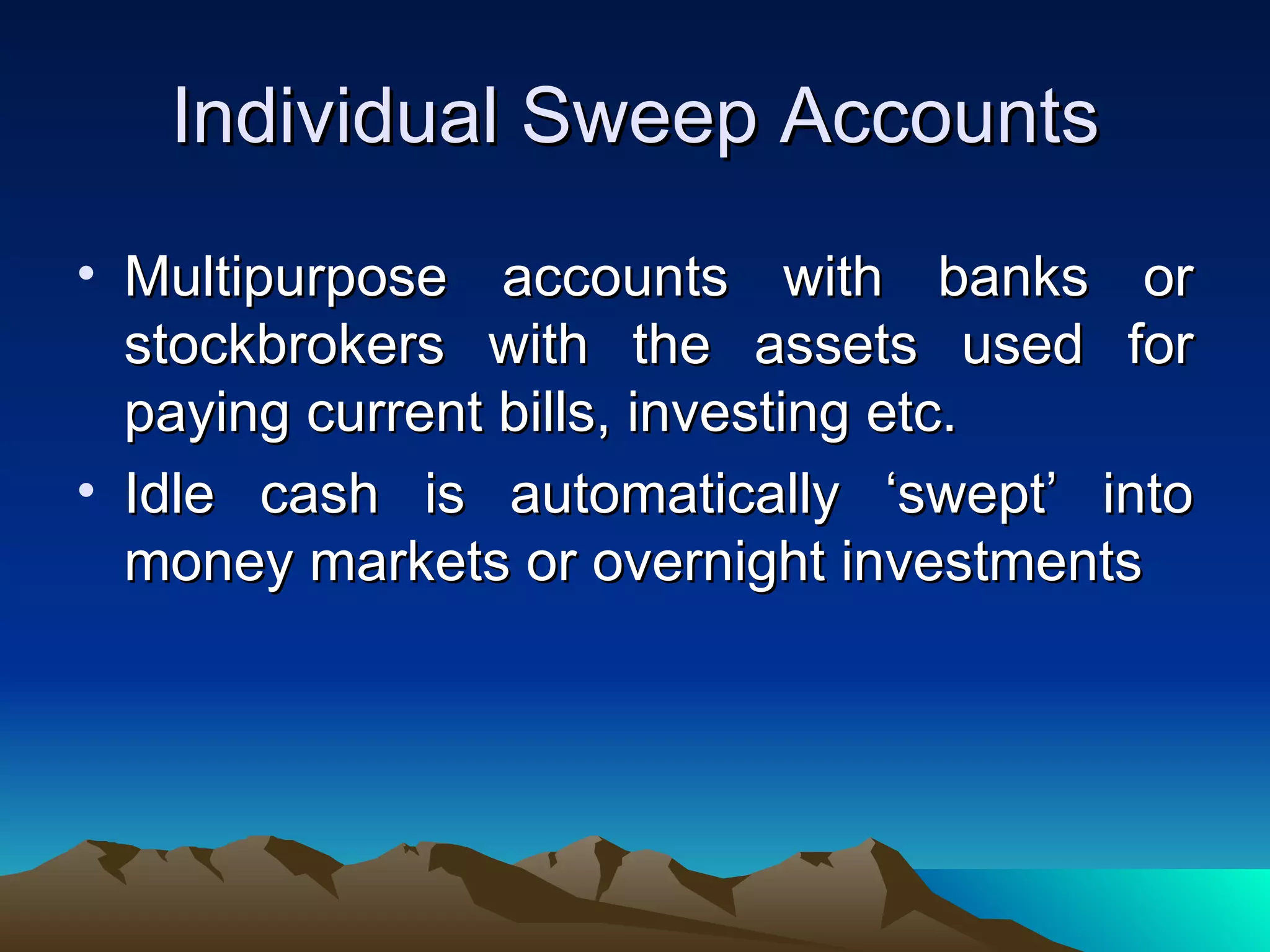 Individual Sweep Accounts Multipurpose accounts with banks or stockbrokers with the assets used for paying current bills, investing etc. Idle cash is automatically ‘swept’ into money markets or overnight investments 