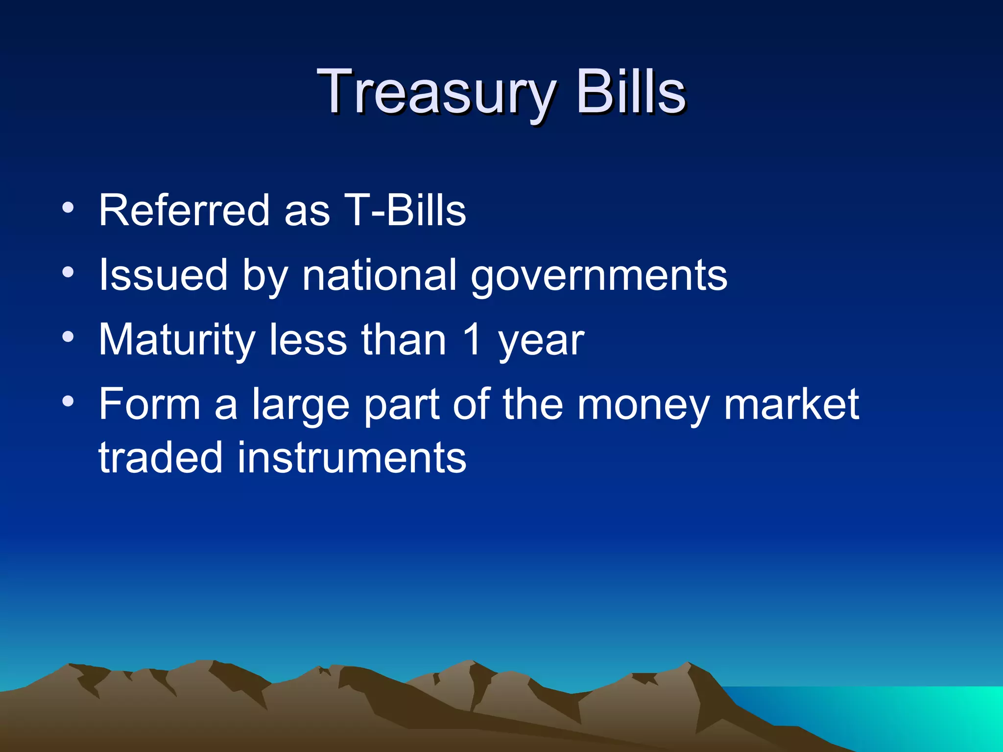 Treasury Bills Referred as T-Bills Issued by national governments Maturity less than 1 year Form a large part of the money market traded instruments 