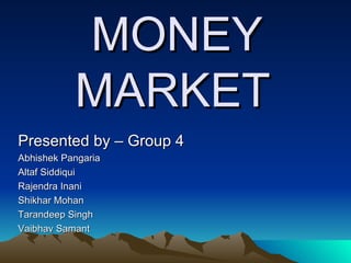 MONEY MARKET Presented by – Group 4 Abhishek Pangaria Altaf Siddiqui Rajendra Inani Shikhar Mohan Tarandeep Singh Vaibhav Samant 