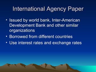 International Agency Paper Issued by world bank, Inter-American Development Bank and other similar organizations Borrowed from different countries Use interest rates and exchange rates 
