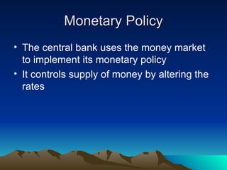 Monetary Policy The central bank uses the money market to implement its monetary policy It controls supply of money by altering the rates 