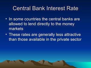 Central Bank Interest Rate In some countries the central banks are allowed to lend directly to the money markets These rates are generally less attractive than those available in the private sector 