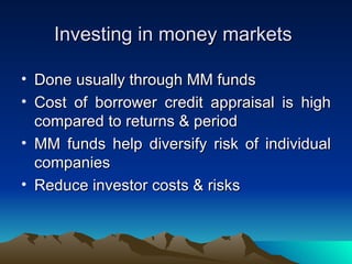 Investing in money markets Done usually through MM funds Cost of borrower credit appraisal is high compared to returns & period MM funds help diversify risk of individual companies Reduce investor costs & risks 