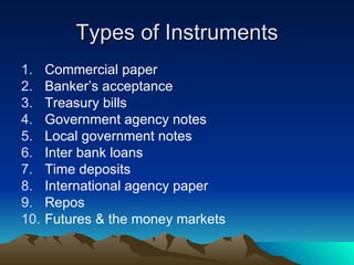 Types of Instruments Commercial paper Banker’s acceptance Treasury bills Government agency notes Local government notes Inter bank loans Time deposits International agency paper Repos Futures & the money markets 