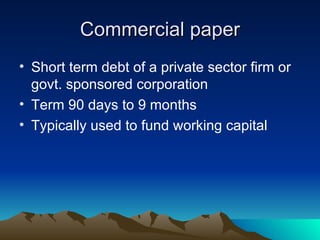 Commercial paper Short term debt of a private sector firm or govt. sponsored corporation Term 90 days to 9 months Typically used to fund working capital 