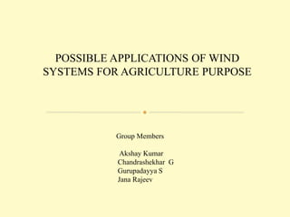 Akshay Kumar
Chandrashekhar G
Gurupadayya S
Jana Rajeev
Group Members
POSSIBLE APPLICATIONS OF WIND
SYSTEMS FOR AGRICULTURE PURPOSE
 