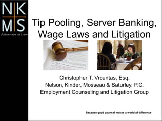 Because good counsel makes a world of difference
Tip Pooling, Server Banking,
Wage Laws and Litigation
Christopher T. Vrountas, Esq.
Nelson, Kinder, Mosseau & Saturley, P.C.
Employment Counseling and Litigation Group
 