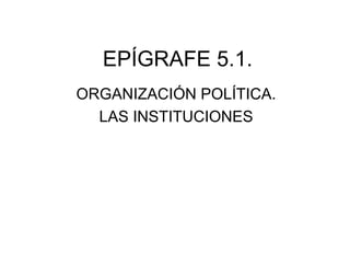 EPÍGRAFE 5.1.
ORGANIZACIÓN POLÍTICA.
LAS INSTITUCIONES