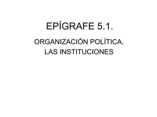 EPÍGRAFE 5.1. 
ORGANIZACIÓN POLÍTICA. 
LAS INSTITUCIONES 
 