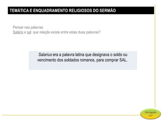 TEMÁTICA E ENQUADRAMENTO RELIGIOSOS DO SERMÃO Pensar nas palavras Salário  e  sal : que relação existe entre estas duas palavras? Salarius  era a palavra latina que designava o soldo ou vencimento dos soldados romanos, para comprar SAL.  