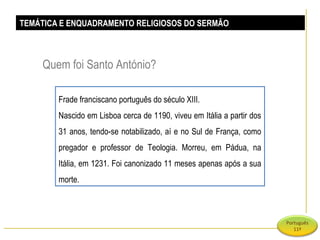 TEMÁTICA E ENQUADRAMENTO RELIGIOSOS DO SERMÃO

Quem foi Santo António?
Frade franciscano português do século XIII.
Nascido...