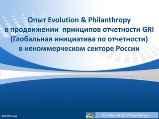 Опыт Evolution & Philanthropy
в продвижении принципов отчетности GRI
(Глобальная инициатива по отчетности)
в некоммерческом секторе России
Май 2013 года
 