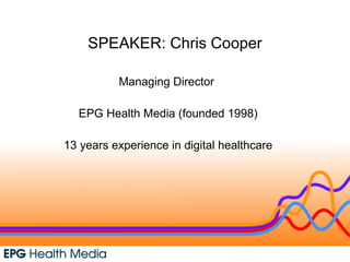 SPEAKER: Chris Cooper Managing Director  EPG Health Media (founded 1998) 13 years experience in digital healthcare 