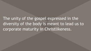 The unity of the gospel expressed in the
diversity of the body is meant to lead us to
corporate maturity in Christlikeness.
 