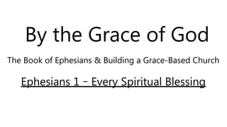 By the Grace of God
The Book of Ephesians & Building a Grace-Based Church
Ephesians 1 – Every Spiritual Blessing
 