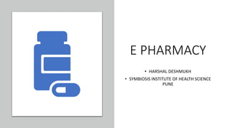 E PHARMACY
• HARSHAL DESHMUKH
• SYMBIOSIS INSTITUTE OF HEALTH SCIENCE
PUNE
 