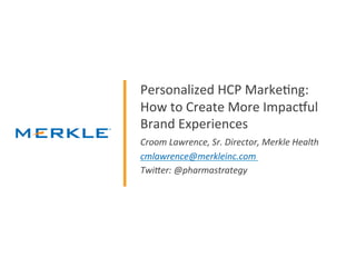 Personalized HCP Marketing:
How to Create More Impactful
Brand Experiences
Croom Lawrence, Sr. Director, Merkle Health
cmlawrence@merkleinc.com
Twitter: @pharmastrategy
 