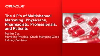 The 4 P’s of Multichannel
Marketing: Physicians,
Pharmacists, Professionals,
and Patients
Marilyn Cox
Marketing Principal, Oracle Marketing Cloud
Industry Solutions
 