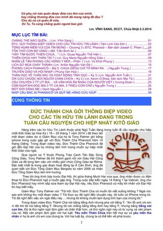 Có phụ nữ nào quên được đứa con thơ của mình,
hay chẳng thương đứa con mình đã mang nặng đẻ đau ?
Cho dù nó có quên đi nữa,
thì Ta, Ta cũng chẳng quên ngươi bao giờ.
Lm. VĨNH SANG, DCCT, Chúa Nhật 2.3.2014
MỤC LỤC TÌM BÀI:
CHẲNG THỂ NÀO QUÊN... ( Lm. Vĩnh Sang ) ...................................................................................... 01
ĐTC. GỬI THÔNG ĐIỆP VIDEO CHO CÁC TÍN HỮU TIN LÀNH ( Tâm Linh Vào Đời ) ....................... 02
TÔNG HUẤN NIỀM VUI CỦA TIN MỪNG – Chương 3 ( ĐTC. Phanxicô – Bản dịch Joseph C. Pham ) ... 04
TÔN THỜ CON BÒ VÀNG ( AM. Trần Bình An ) ...................................................................................08
"HÃY TÌM NƯỚC THIÊN CHÚA…" ( Lm. Giuse Nguyễn Thể Hiện ) ......................................................07
THIÊN CHÚA HAY THẦN TÀI ? ( Lm. Guy Maria Nguyễn Hồng Giáo ) .................................................09
NHÂN LỄ TẤN PHONG CÁC HỒNG Y MỚI – Phần 1 ( Lm. Vũ Khởi Phụng ) .......................................13
LỊCH SỬ MÙA CHAY THÁNH ( Lm. Antôn Nguyễn Văn Độ ) ............................................................... 15
PHONG CÁCH PHANXICÔ – Bài 5: CHÚA GIÊSU CHỈ TỎ MÌNH RA… ( Nguyễn Trung ) ...................17
TRUYỀN GIÁO VÀ HỘI NHẬP ( Phùng Văn Hoá ) ................................................................................18
THẦN HỌC VỀ THÂN XÁC VÀ HOẠT ĐỘNG TÍNH DỤC – Kỳ 3 ( Lm. Nguyễn Anh Tuấn ) ..................21
ƠN CỨU CHUỘC NƠI NGƯỜI CHAN CHỨA – Kỳ 3 ( Lm. Kevin O’Shea, bản dịch Mai Tá ) ...............23
CÂU CHUYỆN 3 TỶ LÍT BIA… VÀ VĂN HOÁ ĂN NHẬU CỦA NGƯỜI VIỆT ( Vương Đoàn ) ...............25
CẢM NGHĨ KHI ĐỌC BÀI 3 TỶ LÍA BIA, 5 TRIỆU CON CHÓ ( Nguyễn Trung ) ....................................26
MỘT ĐỜI DÂNG MẸ ( Hạnh Nguyễn ) .................................................................................................. 28
NHỊP CẦU BÁC ÁI PHANXICÔ VÀ QUỸ MẸ HẰNG CỨU GIÚP ...........................................................30
ĐỨC THÁNH CHA GỞI THÔNG ĐIỆP VIDEO
CHO CÁC TÍN HỮU TIN LÀNH ĐANG TRONG
TUẦN CẦU NGUYỆN CHO HIỆP NHẤT KITÔ GIÁO
Hàng trăm các tín hữu Tin Lành thuộc phái Ngũ Tuần đang trong tuần lễ cầu nguyện cho hiệp
nhất Kitô Giáo tại Hoa Kỳ ( 18 – 25 tháng 1 năm 2014 ) đã theo dõi
một đoạn video do vị Giám Mục của họ là Tony Palmer ghi bằng
iphone trong cuộc gặp gỡ với Đức Thánh Cha Phanxicô hôm 14
tháng Giêng. Trong đoạn video này, Đức Thánh Cha Phanxicô đã
gởi đến Đại Hội của họ những tâm tình mong muốn sự hiệp nhất
Kitô Giáo của ngài.
Qua người vợ Ý thuộc Phong Trào Canh Tân Đặc Sủng
Công Giáo, Tony Palmer đã trở thành gạch nối với Giáo Hội Công
Giáo và đã từng làm việc với nhiều giới chức Công Giáo tại Rôma.
Đặc biệt nhất là trong giai đoạn hoạt động tại Á Căn Đình, ông đã
quen biết với Đức Tổng Giám Mục Bergolio từ năm 2006 và nhận
Đức Tổng Giám Mục làm linh hướng.
Theo lời ông trình bày trước Đại Hội, thì giữa tháng Mười Hai vừa qua, ông nhận được cú điện
thoại từ Đức Phanxicô ngỏ ý muốn gặp ông. Trong cuộc tiếp kiến ngày 14 tháng 1 tại Vatican, ông cho
Đức Phanxicô hay mình sắp sửa tham dự Đại Hội này, nếu Đức Phanxicô có mấy lời nhắn với Đại Hội
thì hay biết mấy.
Giám Mục Tony Palmer nói: "Tôi hỏi: Đức Thánh Cha có muốn tôi viết xuống không ? Ngài nói:
sao anh không thu một đoạn video ? Tôi thực sự đã nghĩ đến chuyện này, tôi luôn có iPhone trong túi.
Tôi đã nghĩ đến việc xin ngài điều này ... nhưng tôi không muốn lạm dụng tình bạn của chúng tôi."
Trong đoạn video Đức Thánh Cha nói bằng tiếng Anh nhưng pha với tiếng Ý: “Xin lỗi anh chị em
vì đôi khi tôi nói bằng tiếng Ý. Nhưng tôi nói chẳng bằng tiếng Anh hay tiếng Ý, nhưng bằng tiếng nói
con tim. Đó là thứ ngôn ngữ đơn giản và chân thật hơn, và thứ ngôn ngữ này có từ vựng và văn phạm
của nó. Một văn phạm đơn giản với hai luật: Yêu mến Thiên Chúa trên hết mọi sự và yêu mến tha
nhân vì họ là anh chị em của chúng ta. Với hai luật ấy, chúng ta có thể tiến về phiá trước.
2
CÙNG THÔNG TIN
 