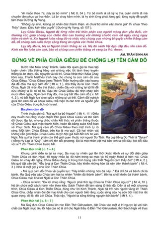 “Ai muốn theo Ta, hãy từ bỏ mình” ( Mc 8, 34 ). Từ bỏ mình là xả kỷ vị tha, quên mình đi mà
chuyên tâm phục vụ tha nhân. Là ăn chay hãm mình, là hy sinh từng phút, từng giờ, từng ngày để quyết
tâm theo Đường Hy Vọng.
“Không hy sinh, không có nhân đức thánh thiện. Ai chưa”bỏ mình vác thánh giá” thì chưa “theo
Thầy” được. Điều kiện tiên quyết” ( Đường Hy Vọng, số 157 ).
Lạy Chúa Giêsu, Người đã từng nếm trải thân phận con người mỏng dòn yếu đuối, xin
thương xót, giúp chúng con chiến đấu can trường với những chước cám dỗ ngày càng nguy
hiểm và tinh vi. Xin Người luôn nâng đỡ và nhắc nhủ chúng con những bí quyết chiến thắng cám
dỗ, để chúng con luôn được sống trong ân nghĩa với Thiên Chúa.
Lạy Mẹ Maria, Mẹ là Người chiến thắng ác xà. Mẹ đã oanh liệt đạp dập đầu tên cám dổ.
Kính xin Mẹ luôn che chở, bảo vệ chúng con chiến thắng vẻ vang ba thù. Amen.
AM. TRẦN BÌNH AN
ĐỨNG VỀ PHÍA CHÚA GIÊSU ĐỂ CHỐNG LẠI TÊN CÁM DỖ
Bước vào Mùa Chay Thánh, Giáo Hội quen gọi là mùa tập
luyện chiến đấu thiêng liêng với những việc tốt lành theo truyền
thống là ăn chay, cầu nguyện và bố thí. Chúa Nhật thứ I Mùa Chay
hôm nay, Thánh Matthêu trình bày cho chúng ta cơn cám dỗ của
Chúa Giêsu: "Chúa Giêsu được Thánh Thần hướng dẫn vào hoang
địa để chịu ma quỷ cám dỗ" ( Mt 4, 1 ), cho thấy dù là Con Thiên
Chúa, Ngài đã nhận lấy thử thách, chiến đấu với chống lại tội lỗi để
cứu chúng ta là kẻ có tội. Sau khi Chúa Giêsu đã nhịn chay bốn
mươi đêm ngày, Ngài cảm thấy đói, ma quỷ bắt đầu cám dỗ ( x. Mt
4, 2 ), nó bắt Ngài lựa chọn giữa những gì có thể. Cảnh đối nghịch
giữa tên cám dỗ và Chúa Giêsu thể hiện rõ căn tính và nguồn gốc
của Chúa Giêsu trong lịch sử Israel.
Ba phen cám dỗ
Trình thuật ghi rõ: "Ma quỷ lìa bỏ Người" ( Mt 4, 11 ) Điều
này muốn nói rằng, cuộc chạm trán giữa Chúa Giêsu và tên cám
dỗ được lặp lại, nhưng chắc chắn kết thúc và phần thắng thuộc
về Chúa Giêsu qua việc thánh hiến, hoàn tất bằng cuộc Khổ Nạn
và Phục Sinh. Ma quỷ cám dỗ Chúa Giêsu theo một trình tự rõ
ràng. Một bên Chúa Giêsu, bên kia là ma quỷ. Cả hai nhân vật
không cần giới thiệu. Chúa Giêsu được độc giả biết đến khi tin vào
Ngài. Ma quỷ là thành phần của thế giới quen thuộc nơi người Do Thái. Ma quỷ tiếng Do Thái là "Satan"
( tiếng Hy Lạp là "Quỷ" ) ám chỉ tên đối phương. Đó là một nhân vật mà bản tính là đối đầu. Nó đối đầu
với ai ? Với Thiên Chúa trước hết.
Phen thứ nhất ( c. 1 – 4 )
Khung cảnh diễn ra tại sa mạc. Sa mạc tự nhiên gợi lên thời Xuất Hành và sự đối diện giữa
Thiên Chúa và dân Ngài. 40 ngày nhắc lại 40 năm trong sa mạc và 40 ngày Môsê ở trên núi. Chúa
Giêsu ăn chay 40 ngày. Chúa Giêsu đang ở trong tình trạng cần thiết "Người cảm thấy đói" ( Mt 4, 2 ).
Ma quỷ đặt vấn đề: "Nếu ông là Con Thiên Chúa, hãy khiến những hòn đá này biến thành bánh" ( Mt 4,
3 ). Như là một gợi ý cho Con Thiên Chúa.
- Ma quỷ cám dỗ Chúa về quyền lực: "hãy khiến những hòn đá này..." Đá chỉ đá và bánh chỉ là
bánh, Ma Quỷ yêu cầu Chúa làm trái tự nhiên "khiến đá thành bánh". Khi từ chối khiến đá thành bánh,
Chúa Giêsu mạc khải rõ Ngài là Con Thiên Chúa.
- Chúa ra lệnh: "Có lời chép rằng: ‘Ngươi phải thờ lạy Chúa là Thiên Chúa ngươi’" ( Mt 4, 10 ).
Nó ẩn chứa một cách hành văn theo kiểu Sách Thánh để làm sáng tỏ thái độ. Đây là cả một chương
trình, Chúa Giêsu là Con Thiên Chúa, đúng như lời Kinh Thánh, Ngài đã trở nên người vâng lời Thiên
Chúa Cha, chấp nhận đói để mạc khải cho con người biết rằng, cuộc sống của họ còn đói một thứ rất
quan trọng, đó là: đói Lời Chúa. Thật vậy, "Người ta sống không nguyên bởi bánh" ( Mt 4, 4 ).
Phen thứ hai ( c. 5 – 7 )
Ma Quỷ đưa Chúa Giêsu lên nóc Đền Thờ Giêrusalem, đặt Chúa vào một vị trí ngược lại với bản
chất của Ngài: mục tiêu tối hậu của nó là chỉ cho Ngài thấy rõ Đền Thờ Giêrusalem, thử thách Ngài về thực
11
 