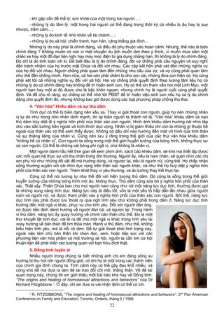 - khi gặp vấn đề thể lý: sức khỏe của một trong hai người... ;
- những lý do tâm lý: một trong hai người có thể đang trong thời kỳ có nhiều lo âu hay bị suy
nhược, trầm cảm... ;
- những lý do kinh tế: khó khăn về tài chánh... ;
- những lý do xã hội: chiến tranh, hạn hán, căng thẳng gia đình...
Những lý do này phải là chính đáng, và điều đó phụ thuộc vào hoàn cảnh. Nhưng, thế nào là lýdo
chính đáng ? Không muốn có con vì một chuyến du lịch muốn làm theo ý thích, vì muốn mua sắm một
chiếc xe hay một đồ đạc tiện nghi hay máy móc điện tử gia dụng chẳng hạn, thì không là lý do chính đáng.
Đó chỉ là do tính toán ích kỉ. Để biết đâu là lý do chính đáng, đôi vợ chồng phải cầu nguyện và suy nghĩ
đến trách nhiệm của họ trước mặt Chúa và đối với nhau. Các cặp kết hôn phải xét đến những nghĩa vụ
của họ đối với nhau. Người chồng phải quan tâm đến những nhu cầu của vợ, và vợ cũng phải quan tâm
như thế đến chồng mình. Hơn nữa, cả hai còn phải chăm lo cho con cái, những đứa con hiện có. Họ cũng
phải xét tới cả những nghĩa vụ đối với xã hội. Hai vợ chồng phải quyết định theo lương tâm liệu họ có
những lý do có chính đáng hay không để trì hoãn sinh con. Họ có thể xin tham vấn nơi một Linh Mục, một
người bạn hay một ai đó được cho là bậc khôn ngoan, nhưng chính họ là người cuối cùng phải quyết
định. Và để cho rõ ràng, vợ chồng có thể nhờ tới PĐST để trì hoãn việc sinh con nếu họ có lý do chính
đáng cho quyết định đó, nhưng không bao giờ được dùng các loại phương pháp chống thụ thai.
4. “Văn hóa” khiêu dâm và sự thủ dâm
Tình dục có thể bị biến dạng nên xấu xa. Thay vì giải thoát con người, giúp họ nên những nhân
vị tự do như trong hôn nhân lành mạnh, thì lại biến người ta thành nô lệ. “Văn hóa” khiêu dâm và nạn
thủ dâm hủy diệt đi ý nghĩa hôn phối của thân xác con người. Hình ảnh khiêu dâm hướng cái nhìn tập
chú vào sắc tướng bên ngoài và kích thích dục vọng. Nhân vị bị giảm thiểu chỉ còn là những gì thuộc bề
ngoài của thân xác có thể xem thấy được. Không có dấu chỉ nào hướng đến mặt vô hình của tình thân
và sự thiêng liêng của nhân vị. Cũng nên lưu ý rằng trong thế giới của các thứ văn hóa khiêu dâm
“không hề có nhân vị”. Con người ta sống trong một thế giới huyễn tưởng của bóng hình, không thực sự
có con người. Có thể là những cái bóng phi ngã vị, chứ không là nhân vị.
Một người dành hầu hết thời gian để xem phim ảnh, sách báo khiêu dâm, sẽ khó mà thiết lập được
các mối quan hệ thực sự với tha nhân trong đời thường. Người ấy, nếu là nam nhân, sẽ quen nhìn các chị
em phụ nữ như những đồ vật để mà hưởng dùng, và ngược lại, nếu là người nữ, cũng thế. Họ chấp nhận
sống thường xuyên với cái nhìn dục vọng trên thân xác người khác, và như thế họ huỷ diệt ý nghĩa hôn
phối của thân xác con người. Thèm khát thay vì yêu thương, và ảo tưởng thay thế thực tại.
Cũng có thể nói tương tự như thế đối với hiện tượng thủ dâm. Đó cũng là sống trong thế giới
huyễn tưởng của những bóng hình mờ ảo, không thực. Thủ dâm cũng xóa bỏ ý nghĩa hôn phối của thân
xác. Thật vậy, Thiên Chúa ban cho mọi người nam cũng như nữ một năng lực dục tính, thường được gọi
là những xung năng tình dục. Năng lực này là điều tốt, vốn là một yếu tố hấp dẫn lẫn nhau giữa người
nam và người nữ, và được tham phần vào ý nghĩa hôn phối của thân xác con người. Bởi thế, năng lực
dục tính này phải được lưu thoát ra qua ngõ tình yêu chứ không phải trong dâm ô. Năng lực dục tính
hướng đến một ngã vị khác, phục vụ cho tình yêu. Đối với người đàn ông,
nó được tiền định dành hướng về người đàn bà, và ngược lại. Trong hành
vi thủ dâm, năng lực ấy quay hướng về chính bản thân chủ thể. Đó là một
thứ khuyết tật tình dục: cái lẽ ra để cho một ngã vị khác trong tình yêu lại
xoay hướng về bản thân để tìm thỏa mãn. Hành vi thủ dâm, như thế, không
biểu hiện tình yêu, mà là nỗi cô đơn. Để tự giải thoát khỏi tình trạng này,
ngoài việc làm chủ bản thân khi chọn đọc, xem, hoặc tiếp xúc với các
phương tiện văn hóa phẩm và môi trường xã hội, người ta cần tìm cơ hội
thuận tiện để phát triển các tương quan với bạn hữu đích thật.
5. Đồng tính luyến ái
Nhiều người trong chúng ta biết những anh chị em đang sống xu
hướng bị thu hút bởi người đồng giới, có khi họ là một trong các thành viên
của chính gia đình chúng ta. Tình cảnh này có thể gây đau khổ nhiều, và
cũng khó để mà đưa ra làm đề tài trao đổi cởi mở, thẳng thắn. Về đề tài
quan trọng này, chúng tôi xin giới thiệu một bài báo khá hay về Đồng tính:
“The origins and healing of homosexual attractions and behaviors” của Dr
Richard Fitzgibbons 2
. Ở đây, chỉ xin đưa ra vài nhận định có thể có ích.
2
R. FITZGIBBONS, “The origins and healing of homosexual attractions and behaviors”, 2nd
Pan American
Conference on Family and Education, Toronto, Ontario, tháng 5 / 1996.
22
 