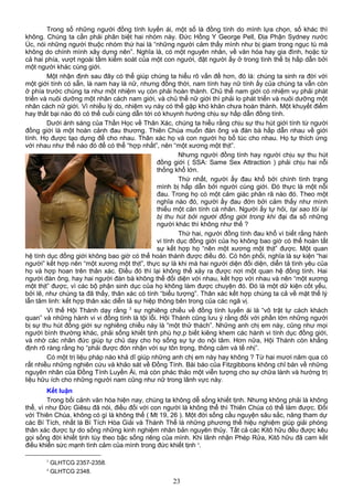 Trong số những người đồng tính luyến ái, một số là đồng tính do mình lựa chọn, số khác thì
không. Chúng ta cần phải phân biệt hai nhóm này. Đức Hồng Y George Pell, Địa Phận Sydney nước
Úc, nói những người thuộc nhóm thứ hai là “những người cảm thấy mình như bị giam trong ngục tù mà
không do chính mình xây dựng nên”. Nghĩa là, có một nguyên nhân, về văn hóa hay gia đình, hoặc từ
cả hai phía, vượt ngoài tầm kiểm soát của một con người, đặt người ấy ở trong tình thế bị hấp dẫn bởi
một người khác cùng giới.
Một nhận định sau đây có thể giúp chúng ta hiểu rõ vấn đề hơn, đó là: chúng ta sinh ra đời với
một giới tính có sẵn, là nam hay là nữ, nhưng đồng thời, nam tính hay nữ tính ấy của chúng ta vẫn còn
ở phía trước chúng ta như một nhiệm vụ còn phải hoàn thành. Chủ thể nam giới có nhiệm vụ phải phát
triển và nuôi dưỡng một nhân cách nam giới, và chủ thể nữ giới thì phải lo phát triển và nuôi dưỡng một
nhân cách nữ giới. Vì nhiều lý do, nhiệm vụ này có thể gặp khó khăn chưa hoàn thành. Một khuyết điểm
hay thất bại nào đó có thể cuối cùng dẫn tới có khuynh hướng chịu sự hấp dẫn đồng tính.
Dưới ánh sáng của Thần Học về Thân Xác, chúng ta hiểu rằng chịu sự thu hút giới tính từ người
đồng giới là một hoàn cảnh đau thương. Thiên Chúa muốn đàn ông và đàn bà hấp dẫn nhau về giới
tính. Họ được tạo dựng để cho nhau. Thân xác họ và con người họ bổ túc cho nhau. Họ tự thích ứng
với nhau như thế nào đó để có thể “hợp nhất”, nên “một xương một thịt”.
Nhưng người đồng tính hay người chịu sự thu hút
đồng giới ( SSA: Same Sex Attraction ) phải chịu hai nỗi
thống khổ lớn.
Thứ nhất, người ấy đau khổ bởi chính tình trạng
mình bị hấp dẫn bởi người cùng giới. Đó thực là một nỗi
đau. Trong họ có một cảm giác phân rã nào đó. Theo một
nghĩa nào đó, người ấy đau đớn bởi cảm thấy như mình
thiếu một căn tính cá nhân. Người ấy tự hỏi, tại sao tôi lại
bị thu hút bởi người đồng giới trong khi đại đa số những
người khác thì không như thế ?
Thứ hai, người đồng tính đau khổ vì biết rằng hành
vi tính dục đồng giới của họ không bao giờ có thể hoàn tất
sự kết hợp họ “nên một xương một thịt” được. Một quan
hệ tính dục đồng giới không bao giờ có thể hoàn thành được điều đó. Có hôn phối, nghĩa là sự kiện “hai
người” kết hợp nên “một xương một thịt”, thực sự là khi mà hai người diện đối diện, diễn tả tình yêu của
họ và hợp hoan trên thân xác. Điều đó thì lại không thể xảy ra được nơi một quan hệ đồng tính. Hai
người đàn ông, hay hai người đàn bà không thể đối diện với nhau, kết hợp với nhau và nên “một xương
một thịt” được, vì các bộ phận sinh dục của họ không làm được chuyện đó. Đó là một dữ kiện cốt yếu,
bởi lẽ, như chúng ta đã thấy, thân xác có tính “biểu tượng”. Thân xác kết hợp chúng ta cả về mặt thế lý
lẫn tâm linh: kết hợp thân xác diễn tả sự hiệp thông bên trong của các ngã vị.
Vì thế Hội Thánh dạy rằng 3
sự nghiêng chiều về đồng tính luyến ái là “vô trật tự cách khách
quan” và những hành vi vi đồng tính là tội lỗi. Hội Thánh cũng lưu ý rằng đối với phần lớn những người
bị sự thu hút đồng giới sự nghiêng chiều này là “một thử thách”. Những anh chị em này, cũng như mọi
người bình thường khác, phải sống khiết tịnh phù hợ,p biết kiêng khem các hành vi tính dục đồng giới,
và nhờ các nhân đức giúp tự chủ dạy cho họ sống sự tự do nội tâm. Hơn nữa, Hội Thánh còn khẳng
định rõ ràng rằng họ “phải được đón nhận với sự tôn trọng, thông cảm và tế nhị”.
Có một trị liệu pháp nào khả dĩ giúp những anh chị em này hay không ? Từ hai mươi năm qua có
rất nhiều những nghiên cứu và khảo sát về Đồng Tính. Bài báo của Fitzgibbons không chỉ bàn về những
nguyên nhân của Đồng Tính Luyến Ái, mà còn phác thảo một viễn tượng cho sự chữa lành và hướng trị
liệu hữu ích cho những người nam cũng như nữ trong lãnh vực này.
Kết luận
Trong bối cảnh văn hóa hiện nay, chúng ta không dễ sống khiết tịnh. Nhưng không phải là không
thể, vì như Đức Giêsu đã nói, điều đối với con người là không thể thì Thiên Chúa có thể làm được. Đối
với Thiên Chúa, không có gì là không thể ( Mt 19, 26 ). Một đời sống cầu nguyện sâu sắc, năng tham dự
các Bí Tích, nhất là Bí Tích Hòa Giải và Thánh Thể là những phương thế hiệu nghiệm giúp giải phóng
thân xác được tự do sống những kinh nghiệm nhân bản nguyên thủy. Tất cả các Kitô hữu đều được kêu
gọi sống đời khiết tịnh tùy theo bậc sống riêng của mình. Khi lãnh nhận Phép Rửa, Kitô hữu đã cam kết
điều khiển sức mạnh tình cảm của mình trong đức khiết tịnh 4
.
3
GLHTCG 2357-2358.
4
GLHTCG 2348.
23
 