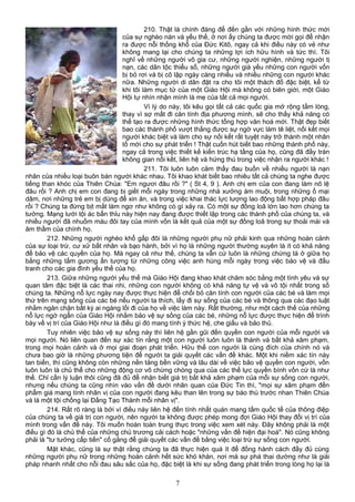 210. Thật là chính đáng để đến gần với những hình thức mới
của sự nghèo nàn và yếu thế, ở nơi ấy chúng ta được mời gọi để nhận
ra được nỗi thống khổ của Đức Kitô, ngay cả khi điều này có vẻ như
không mang lại cho chúng ta những lợi ích hữu hình và tức thì. Tôi
nghĩ về những người vô gia cư, những người nghiện, những người tị
nạn, các dân tộc thiểu số, những người già yếu những con người vốn
bị bỏ rơi và bị cô lập ngày càng nhiều và nhiều những con người khác
nữa. Những người di dân đặt ra cho tôi một thách đố đặc biệt, kể từ
khi tôi làm mục tử của một Giáo Hội mà không có biên giới, một Giáo
Hội tự nhìn nhận mình là mẹ của tất cả mọi người.
Vì lý do này, tôi kêu gọi tất cả các quốc gia mở rộng tấm lòng,
thay vì sợ mất đi căn tính địa phương mình, sẽ cho thấy khả năng có
thể tạo ra được những hình thức tổng hợp văn hoá mới. Thật đẹp biết
bao các thành phố vượt thắng được sự ngờ vực làm tê liệt, nối kết mọi
người khác biệt và làm cho sự nối kết rất tuyệt này trở thành một nhân
tố mới cho sự phát triển ! Thật cuốn hút biết bao những thành phố này,
ngay cả trong việc thiết kế kiến trúc hạ tầng của họ, cũng đã đầy tràn
không gian nối kết, liên hệ và hứng thú trong việc nhận ra người khác !
211. Tôi luôn luôn cảm thấy đau buồn về nhiều người là nạn
nhân của nhiều loại buôn bán người khác nhau. Tôi khao khát biết bao nhiêu tất cả chúng ta nghe được
tiếng than khóc của Thiên Chúa: "Em ngươi đâu rồi ?" ( St 4, 9 ). Anh chị em của con đang làm nô lệ
đâu rồi ? Anh chị em con đang bị giết mỗi ngày trong những nhà xưởng ám muội, trong những ổ mại
dâm, nơi những trẻ em bị dùng để xin ăn, và trong việc khai thác lực lượng lao động bất hợp pháp đâu
rồi ? Chúng ta đừng bịt mắt làm ngơ như không có gì xảy ra. Có một sự đồng loã lớn lao hơn chúng ta
tưởng. Mạng lưới tội ác bẩn thỉu này hiện nay đang được thiết lập trong các thành phố của chúng ta, và
nhiều người đã nhuốm máu đôi tay của mình vốn là kết quả của một sự đồng loã trong sự thoải mái và
âm thầm của chính họ.
212. Những người nghèo khổ gấp đôi là những người phụ nữ phải kinh qua những hoàn cảnh
của sự loại trừ, cư xử bất nhân và bạo hành, bởi vì họ là những người thường xuyên là ít có khả năng
để bảo vệ các quyền của họ. Mà ngay cả như thế, chúng ta vẫn cứ luôn là những chứng tá ở giữa họ
bằng những tấm gương ấn tượng từ những công việc anh hùng mỗi ngày trong việc bảo vệ và đấu
tranh cho các gia đình yếu thế của họ.
213. Giữa những người yếu thế mà Giáo Hội đang khao khát chăm sóc bằng một tình yêu và sự
quan tâm đặc biệt là các thai nhi, những con người không có khả năng tự vệ và vô tội nhất trong số
chúng ta. Những nỗ lực ngày nay được thực hiện để chối bỏ căn tính con người của các bé và làm mọi
thứ trên mạng sống của các bé nếu người ta thích, lấy đi sự sống của các bé và thông qua các đạo luật
nhằm ngăn chặn bất kỳ ai ngáng lối đi của họ về việc làm này. Rất thường, như một cách thế của những
nỗ lực ngớ ngẩn của Giáo Hội nhằm bảo vệ sự sống của các bé, những nỗ lực được thực hiện để trình
bày về vị trí của Giáo Hội như là điều gì đó mang tính ý thức hệ, che giấu và bảo thủ.
Tuy nhiên việc bảo vệ sự sống này thì liên hệ gần gũi đến quyền con người của mỗi người và
mọi người. Nó liên quan đến sự xác tín rằng một con người luôn luôn là thánh và bất khả xâm phạm,
trong mọi hoàn cảnh và ở mọi giai đoạn phát triển. Hữu thể con người là cùng đích của chính nó và
chưa bao giờ là những phương tiện để người ta giải quyết các vấn đề khác. Một khi niềm xác tín này
tan biến, thì cũng không còn những nền tảng bền vững và lâu dài về việc bảo vệ quyền con người, vốn
luôn luôn là chủ thể cho những động cơ vô chừng chóng qua của các thế lực quyền bính vốn cứ là như
thế. Chỉ cần lý luận thôi cũng đã đủ để nhận biết giá trị bất khả xâm phạm của mỗi sự sống con người,
nhưng nếu chúng ta cũng nhìn vào vấn đề dưới nhãn quan của Đức Tin thì, "mọi sự xâm phạm đến
phẩm giá mang tính nhân vị của con người đang kêu than lên trong sự báo thù trước nhan Thiên Chúa
và là một tội chống lại Đấng Tạo Thành mỗi nhân vị".
214. Rất rõ ràng là bởi vì điều này liên hệ đến tính nhất quán mang tầm quốc tế của thông điệp
của chúng ta về giá trị con người, nên người ta không được phép mong đợi Giáo Hội thay đổi vị trí của
mình trong vấn đề này. Tôi muốn hoàn toàn trung thực trong việc xem xét này. Đây không phải là một
điều gì đó là chủ thể của những chủ trương cải cách hoặc "những vấn đề hiện đại hoá". Nó cũng không
phải là "tư tưởng cấp tiến" cố gắng để giải quyết các vấn đề bằng việc loại trừ sự sống con người.
Mặt khác, cũng là sự thật rằng chúng ta đã thực hiện quá ít để đồng hành cách đầy đủ cùng
những người phụ nữ trong những hoàn cảnh hết sức khó khăn, nơi mà sự phá thai dường như là giải
pháp nhanh nhất cho nỗi đau sâu sắc của họ, đặc biệt là khi sự sống đang phát triển trong lòng họ lại là
7
 