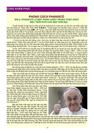 PHONG CÁCH PHANXICÔ
BÀI 8. PHANXICÔ LÀ MỘT PHẢN CHIẾU TRUNG THỰC NHẤT
MẶT TRỜI KITÔ CHO MỌI THỜI ĐẠI
Truyền thuyết Trung Hoa tin rằng sở dĩ có nhật thực là vì trên trời có một con chó thần nuốt mặt
trời vào bụng nó: Thiên Cẩu Thôn Nhật 天 狗 吞 日 . Trong truyện Cô Gái Đồ Long ( hay là Ỷ Thiên Đồ
Long ký) của tác giả Kim Dung 金庸 ( Jin Yong ), vào năm 2006 ông được độc giả bình chọn là nhà văn
được yêu thích nhất ở Trung Quốc, kịch tính được đẩy lên đỉnh cao khi khi Kim Mao Sư Vương Tạ Tốn,
người bị mù cả hai mắt, đang phải quyết đấu một mất một còn với kẻ cựu thù Thành Khôn, người sáng
cả hai mắt, phần thắng đang nghiêng về Thành Khôn. Để cho cuộc tử chiến được công bằng, Kim Dung
đã chọn thời gian có hiện tượng nhật thực, khiến cho Thành Khôn có mắt cũng như mù.
( Trích) Lúc ấy trên trời bỗng u ám, hình như có đám mây đen che phủ mặt trời, đột nhiên có
người la lớn: "Thiên cẩu nuốt mặt trời !" Lúc ấy Thành Khôn có mắt cũng như mù, thoạt đầu y còn hơi
trông thấy hình bóng của Tạ Tốn càng tấn công càng nhanh, trong bóng tối chỉ thấy Thành Khôn rú lên
những tiếng rất thảm khốc. Thì ra ngực của y bị Thất thương quyền của Tạ Tốn đánh trúng. ( hết trích ).
Trước 1975 mỗi khi có chuyến bay từ Hongkong đến là có người túc trực tại sân bay Tân Sơn
Nhất nhận tờ Hông Kông Minh Báo để mang về ngay cho ông Bùi Xuân Trang ( 1909 – 1979 ) có bút
danh Hàn Giang Nhạn ( nghĩa là con chim nhạn phương Bắc thiên di về miền Nam, vì ông là người
miền Bắc di cư vào Nam năm 1953 ), dịch ngay sang tiếng Việt để đăng kịp trong các tờ nhật báo tại
Miền Nam xuất bản vào buổi chiều. Ông thông thạo cả Pháp Ngữ lẫn Hoa Ngữ, còn có bút danh khác là
Thứ Lang ( dùng cho văn chương và khảo cứu ) và Vô Danh Khách ( dùng cho truyện hài hước ). Ngày
nay các nhà xuất bản cứ tha hồ mang các bản dịch này ra xào nấu lại nhưng với tên các người dịch
khác. Lão tiền bối Hàn Giang Nhạn tiên sinh đã ra người thiên cổ, đâu còn tranh cãi được nữa, khỏi cần
phải mất công tìm con cháu trả tiền bản quyền.
Kim Dung cũng có biệt tài như nhà văn Anh Charles Dickens ( 1812 – 1870 ) là viết rất hay và khỏe
mà không cần phải hoàn chỉnh một tác phẩm mới đem ra xuất bản. Mỗi ngày cả hai ông chỉ cần viết ra một
phần truyện đủ để đăng báo nhưng không bao giờ có ý trùng lắp cũng như lẫn lộn các nhân vật trong truyện.
Hiện nay nhiều bạn trẻ đang say mê thể loại Võng Du 网游 nói nôm na là truyện online. Ở đây ta
lại thấy cách dịch nghĩa rất máy móc chữ online, một từ mới xuất hiện trong những năm gần đây. Người
Hoa không dùng mẫu tự Latin, nên đành phải viết là “Võng Du”. Tại sao cứ phải theo Tầu mà gọi ngô
nghê như thế trong khi tiếng Việt có thể viết ra chữ online mà ai cũng hiểu ngay. Hồi xưa, tổ tiên ta vì
chưa thông thạo Quốc Ngữ đã phải dịch Papa là Giáo Hoàng. Tại sao ngay đến thế kỷ 21 mà ta cứ phải
duy trì từ Giáo Hoàng mà không dám dùng chữ Papa mà mọi người trên thế giới đều thường sử dụng ?
Tân Tổng Giám Mục Bùi Văn Đọc của Tổng
Giáo Phận Sàigòn trong các năm 1964 – 1970 học
tại Đại Học Truyền Giáo Urbaniana, Roma. Trong
thời gian đó, cũng như mọi người Ý khác, ngài phải
gọi vị Đại Diện Đức Kitô là Papa Paulus VI. Bây giờ,
nếu có sang Roma gặp vị thủ lãnh Nhà Thờ hiện
nay thì ngài cũng phải gọi là Papa Francisco thôi.
Tại sao khi dùng tiếng Việt, ngài lại không thể nói
như thế được ?
Bây giờ thiếu mất ngòi bút sắc sảo của Hàn
Giang Nhạn, đọc các bản dịch truyện Tầu dựa trên
công cụ Google Translate của đám hậu sinh khả úy
thì dễ bị tẩu hỏa nhập ma, giống như lỡ nuốt phải
bánh bao thiu. ( Trích minh hoạ Võng du chi Thiên
Cẩu Thôn Nhật, Chương 864: Hỗn độn tiên sinh. Cho
nên Jehovah ngay từ đầu liền thi triển sát thủ, kim sắc bàn tay to tràn ngập hủy thiên diệt mà lực lượng, cho
dù là chuẩn thánh điên phong Minh Hà cũng vô pháp ngăn cản. Minh Hà trong mắt lộ ra tuyệt vọng thần sắc,
vốn là đa nghi hắn nhìn đến phương Tây Thần Vương cường giả động thủ Vân Tiêu nhưng không có xuất
hiện, nhịn không được mắng to nói: “Chết tiệt dị nhân chó điên, ta còn là thượng ngươi đương” ( hết trích ).
16
CÙNG KHÂM PHỤC
 